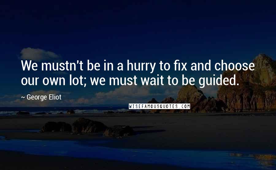 George Eliot Quotes: We mustn't be in a hurry to fix and choose our own lot; we must wait to be guided.