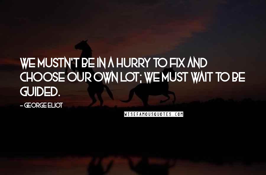 George Eliot Quotes: We mustn't be in a hurry to fix and choose our own lot; we must wait to be guided.