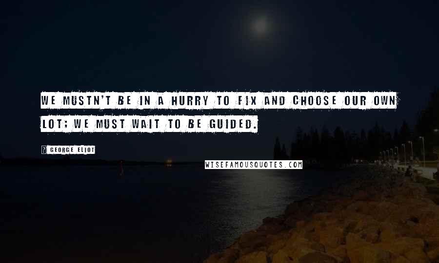 George Eliot Quotes: We mustn't be in a hurry to fix and choose our own lot; we must wait to be guided.