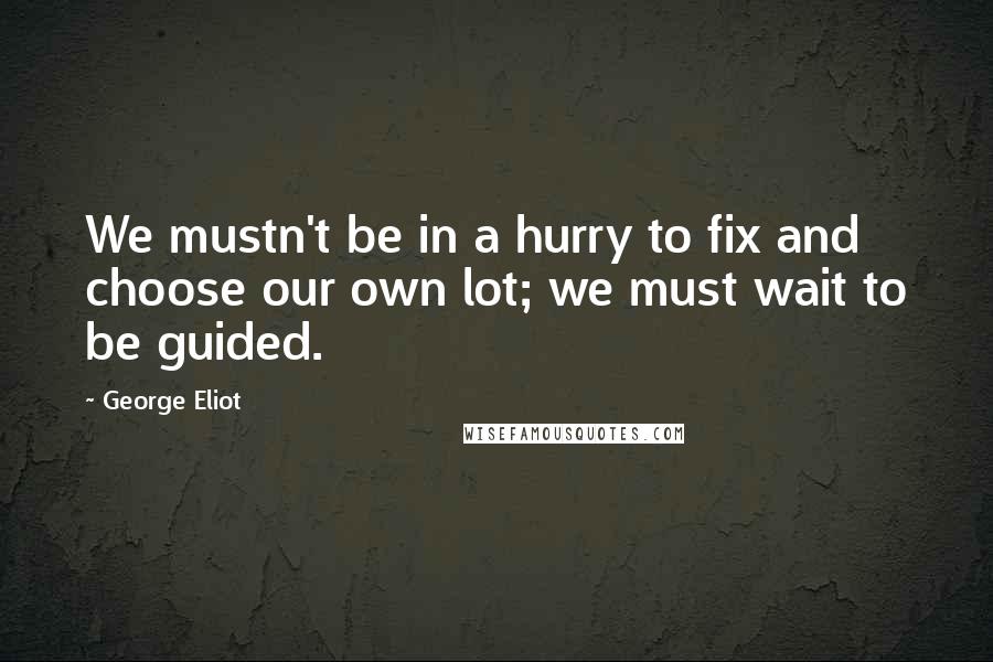 George Eliot Quotes: We mustn't be in a hurry to fix and choose our own lot; we must wait to be guided.