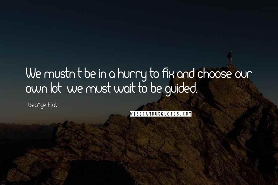 George Eliot Quotes: We mustn't be in a hurry to fix and choose our own lot; we must wait to be guided.