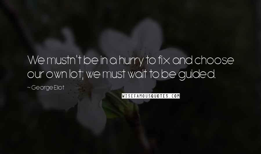 George Eliot Quotes: We mustn't be in a hurry to fix and choose our own lot; we must wait to be guided.