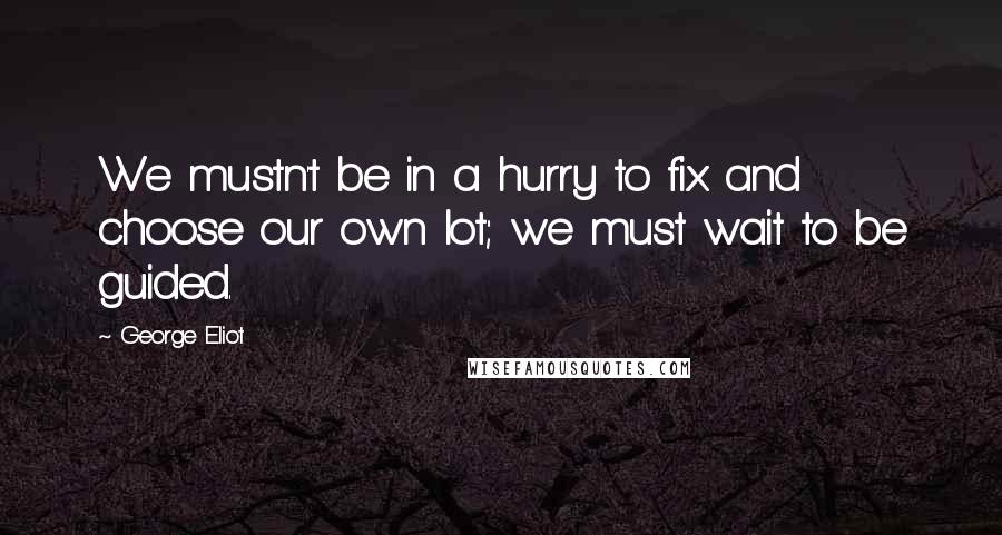 George Eliot Quotes: We mustn't be in a hurry to fix and choose our own lot; we must wait to be guided.