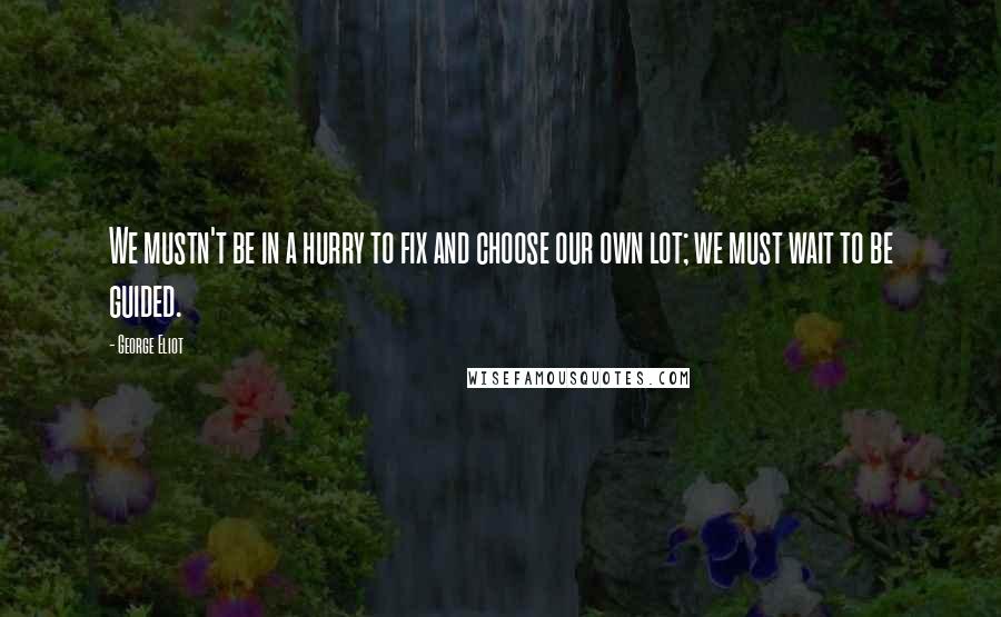 George Eliot Quotes: We mustn't be in a hurry to fix and choose our own lot; we must wait to be guided.