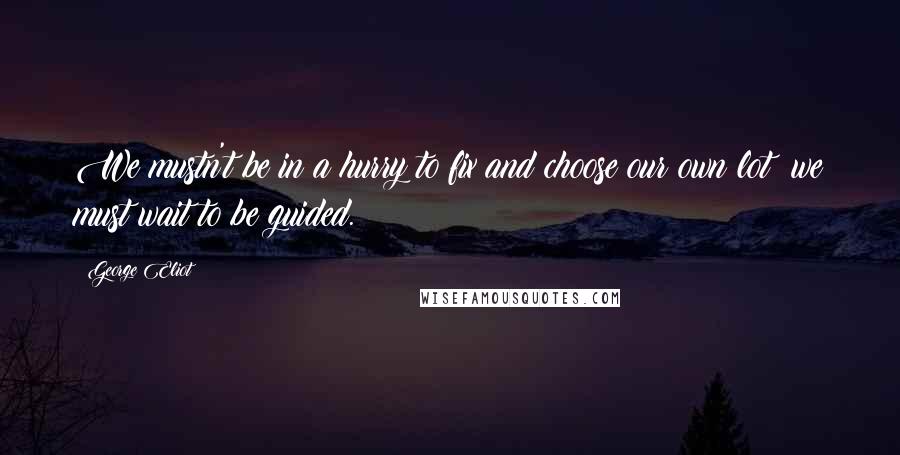 George Eliot Quotes: We mustn't be in a hurry to fix and choose our own lot; we must wait to be guided.