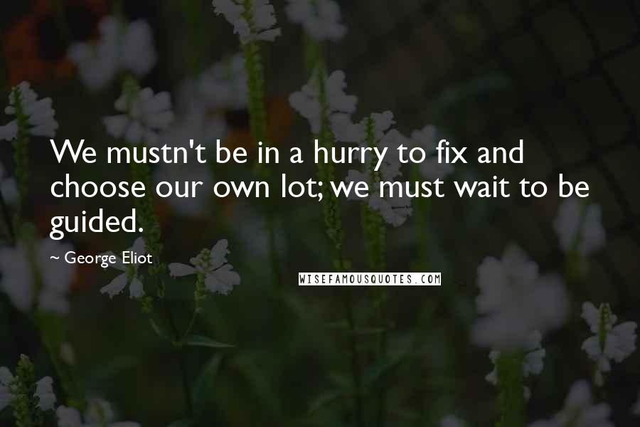 George Eliot Quotes: We mustn't be in a hurry to fix and choose our own lot; we must wait to be guided.