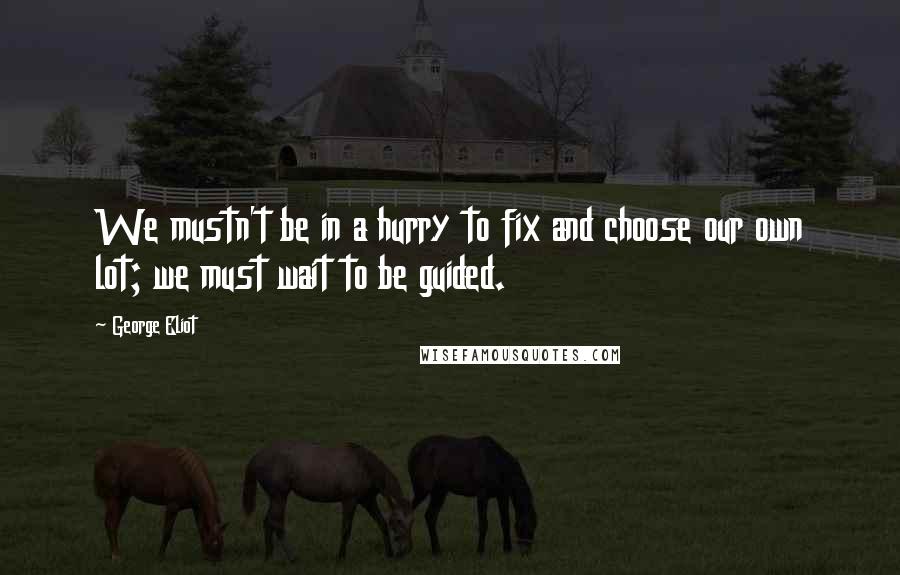 George Eliot Quotes: We mustn't be in a hurry to fix and choose our own lot; we must wait to be guided.