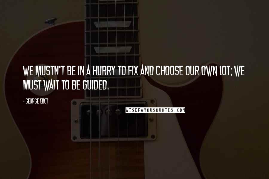 George Eliot Quotes: We mustn't be in a hurry to fix and choose our own lot; we must wait to be guided.