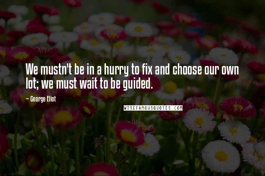 George Eliot Quotes: We mustn't be in a hurry to fix and choose our own lot; we must wait to be guided.