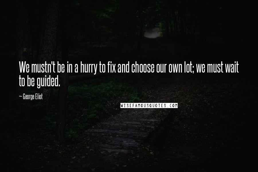 George Eliot Quotes: We mustn't be in a hurry to fix and choose our own lot; we must wait to be guided.