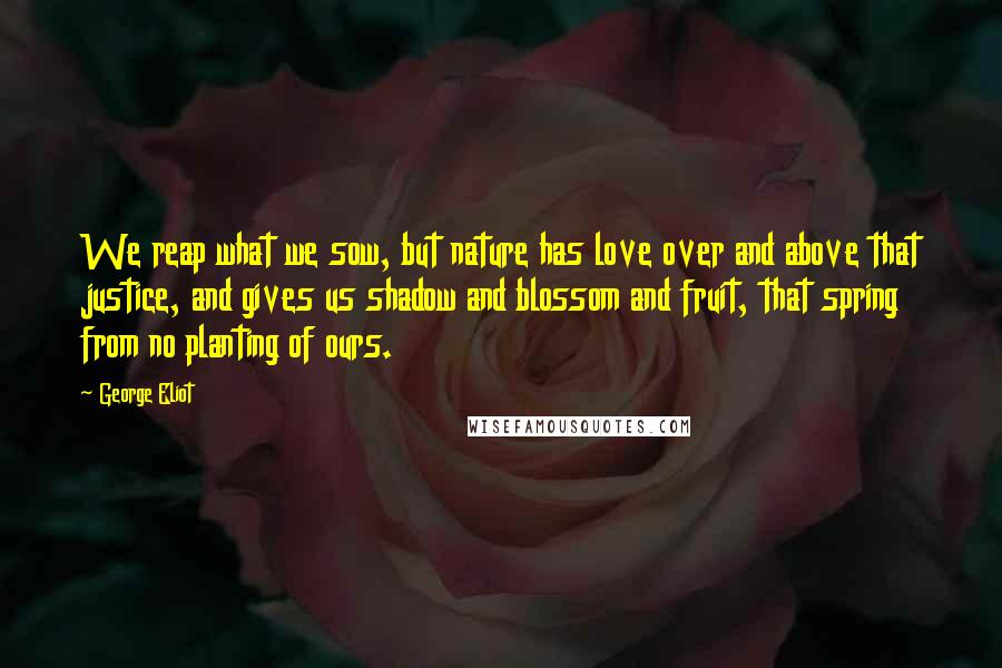 George Eliot Quotes: We reap what we sow, but nature has love over and above that justice, and gives us shadow and blossom and fruit, that spring from no planting of ours.