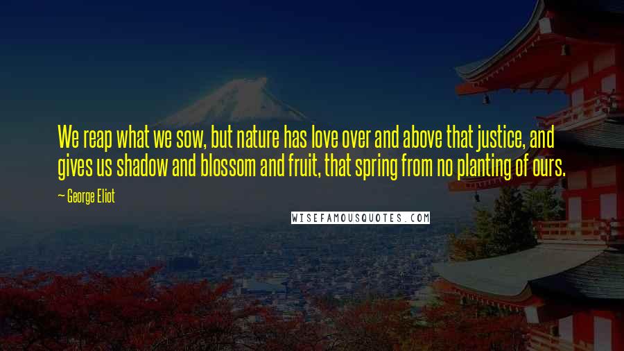 George Eliot Quotes: We reap what we sow, but nature has love over and above that justice, and gives us shadow and blossom and fruit, that spring from no planting of ours.