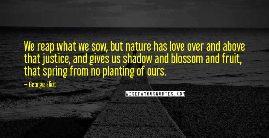 George Eliot Quotes: We reap what we sow, but nature has love over and above that justice, and gives us shadow and blossom and fruit, that spring from no planting of ours.