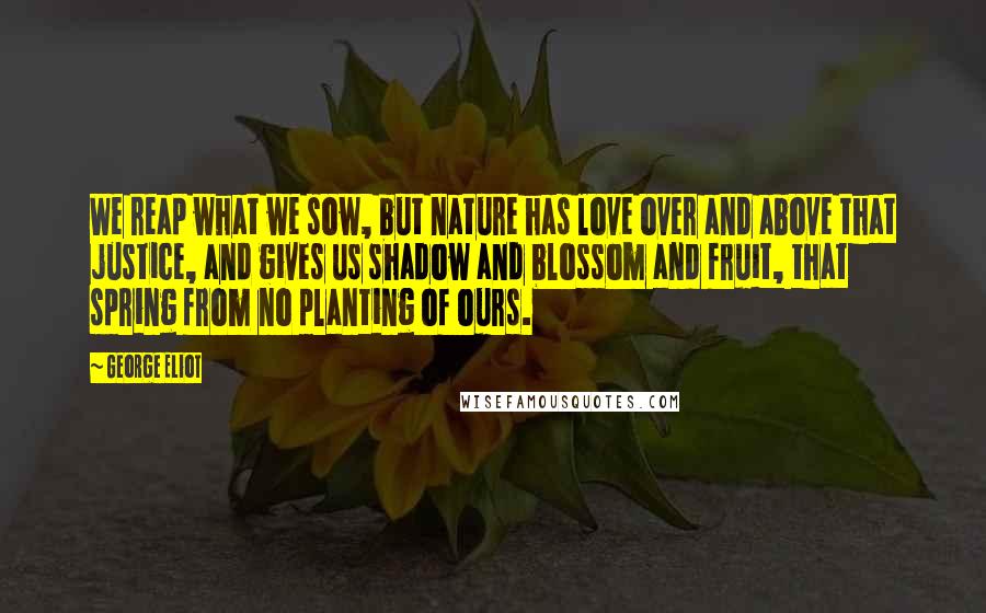 George Eliot Quotes: We reap what we sow, but nature has love over and above that justice, and gives us shadow and blossom and fruit, that spring from no planting of ours.