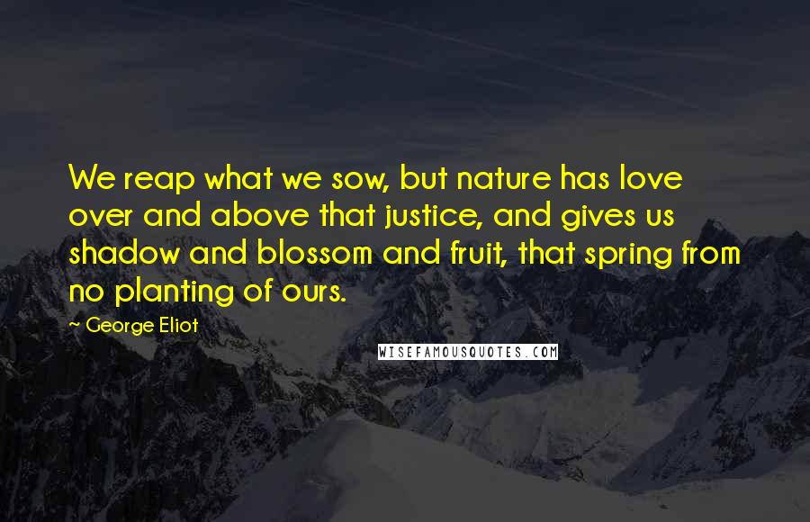 George Eliot Quotes: We reap what we sow, but nature has love over and above that justice, and gives us shadow and blossom and fruit, that spring from no planting of ours.