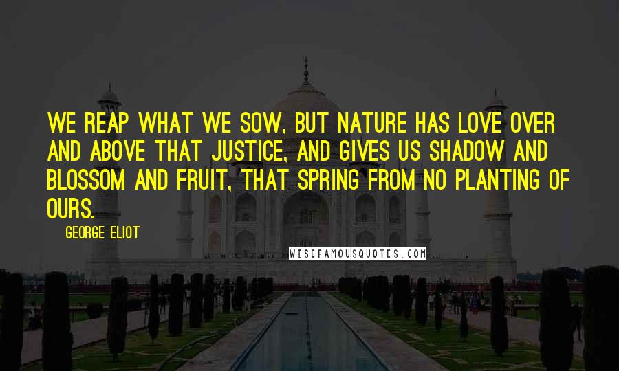 George Eliot Quotes: We reap what we sow, but nature has love over and above that justice, and gives us shadow and blossom and fruit, that spring from no planting of ours.