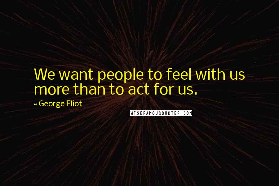 George Eliot Quotes: We want people to feel with us more than to act for us.