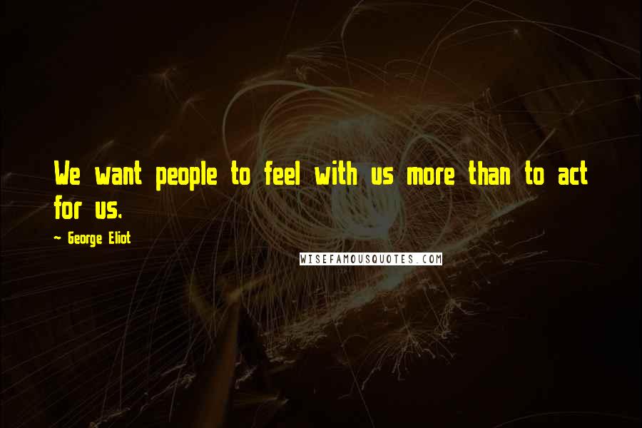 George Eliot Quotes: We want people to feel with us more than to act for us.