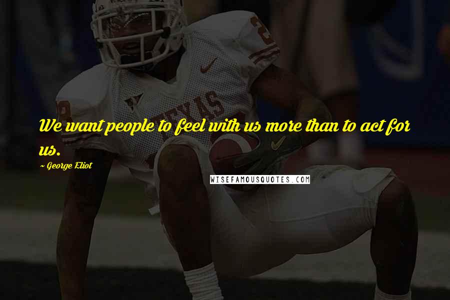 George Eliot Quotes: We want people to feel with us more than to act for us.
