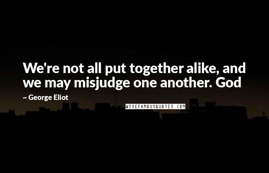 George Eliot Quotes: We're not all put together alike, and we may misjudge one another. God