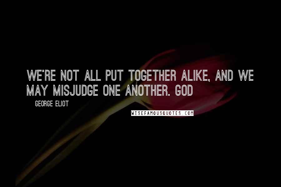 George Eliot Quotes: We're not all put together alike, and we may misjudge one another. God