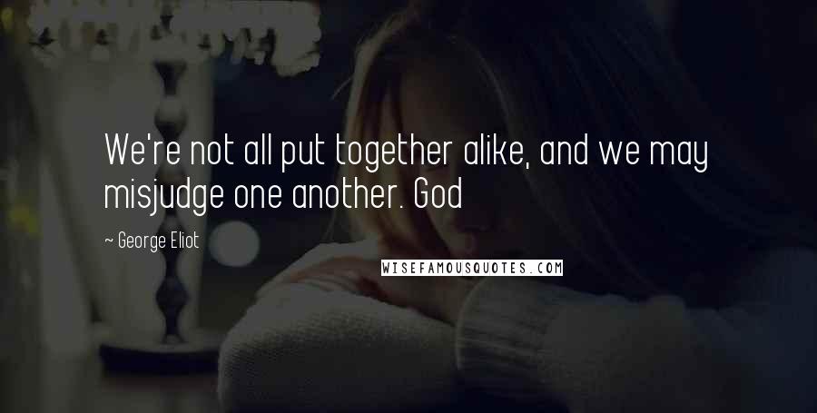 George Eliot Quotes: We're not all put together alike, and we may misjudge one another. God