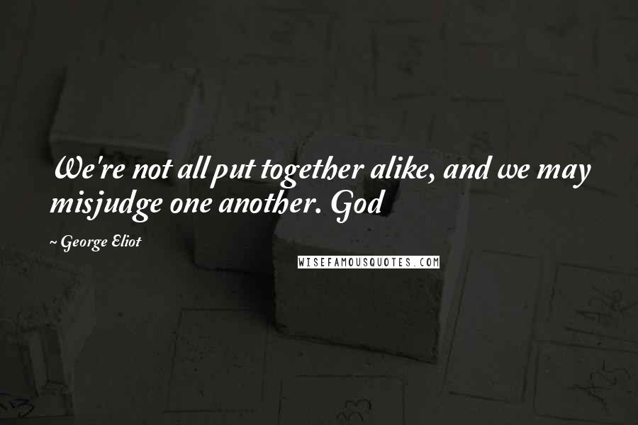 George Eliot Quotes: We're not all put together alike, and we may misjudge one another. God