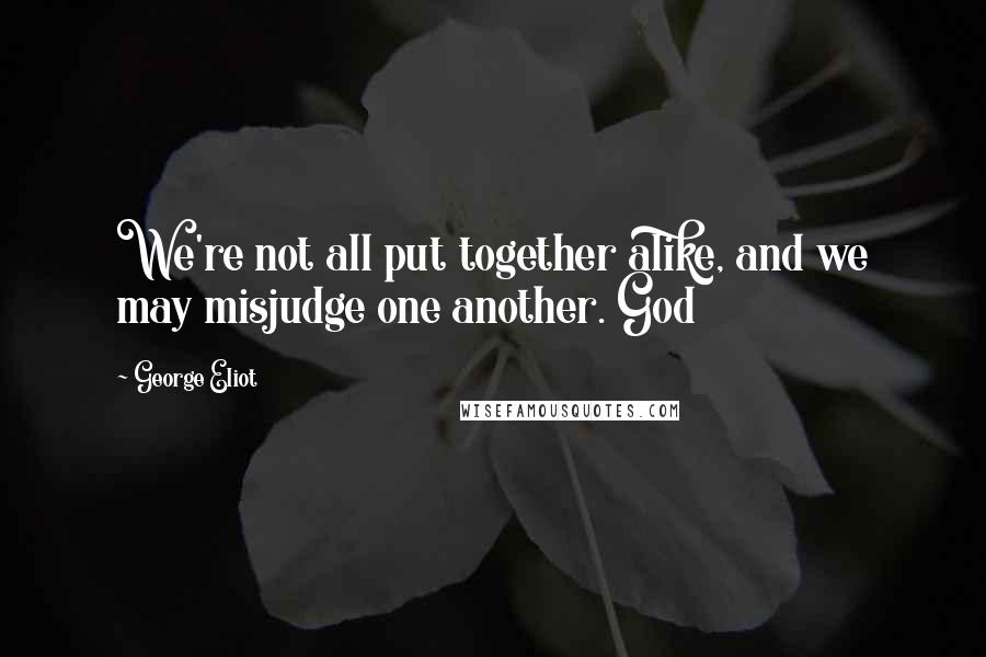 George Eliot Quotes: We're not all put together alike, and we may misjudge one another. God