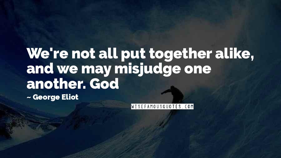 George Eliot Quotes: We're not all put together alike, and we may misjudge one another. God