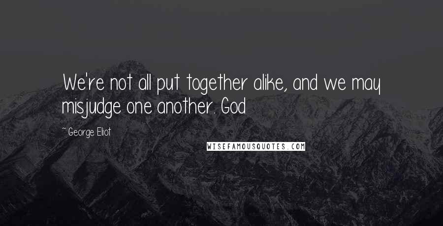 George Eliot Quotes: We're not all put together alike, and we may misjudge one another. God