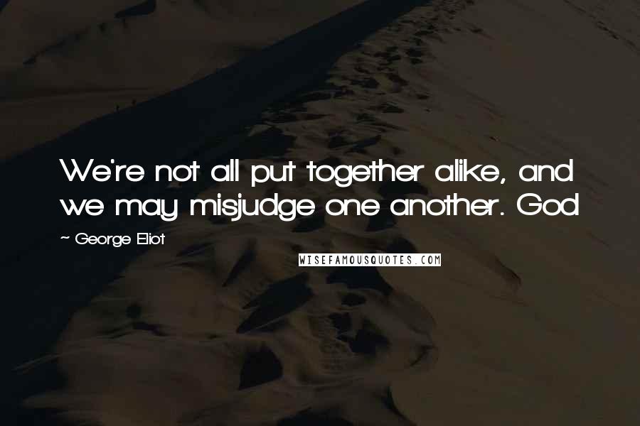 George Eliot Quotes: We're not all put together alike, and we may misjudge one another. God