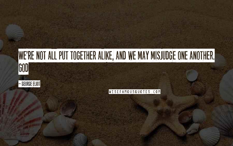 George Eliot Quotes: We're not all put together alike, and we may misjudge one another. God