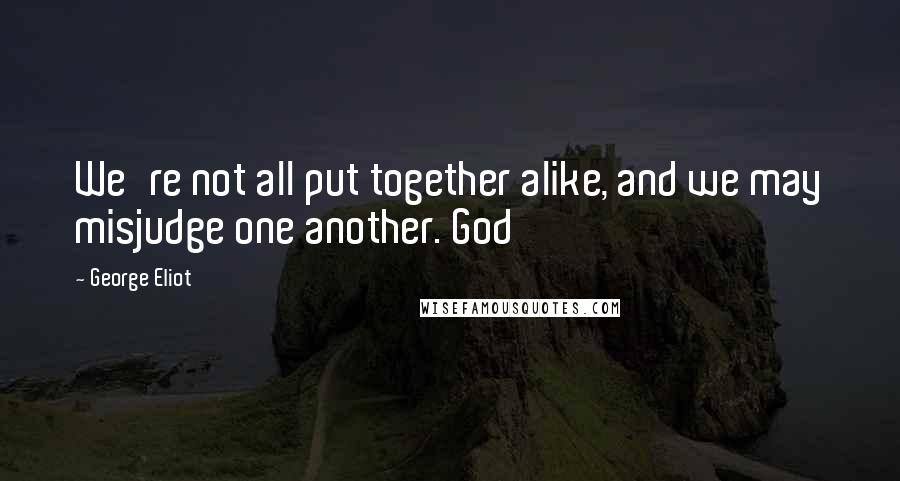 George Eliot Quotes: We're not all put together alike, and we may misjudge one another. God