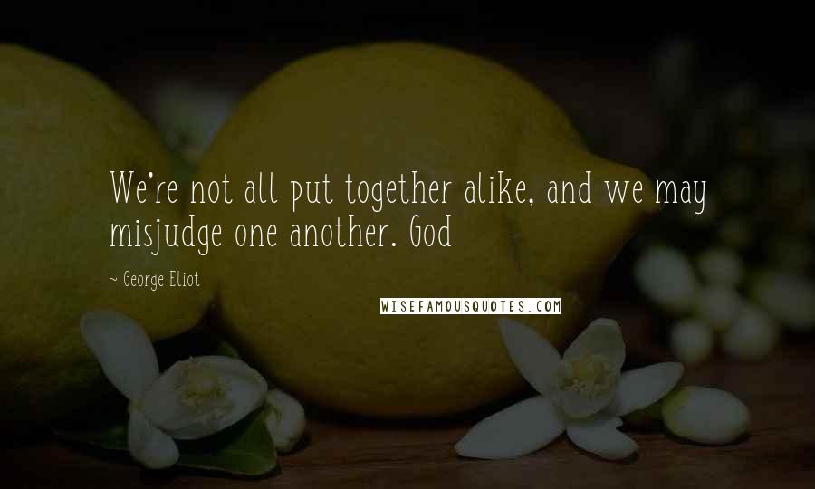 George Eliot Quotes: We're not all put together alike, and we may misjudge one another. God