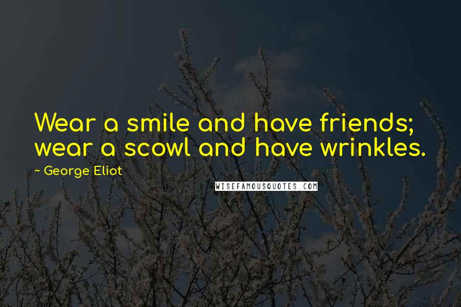 George Eliot Quotes: Wear a smile and have friends; wear a scowl and have wrinkles.