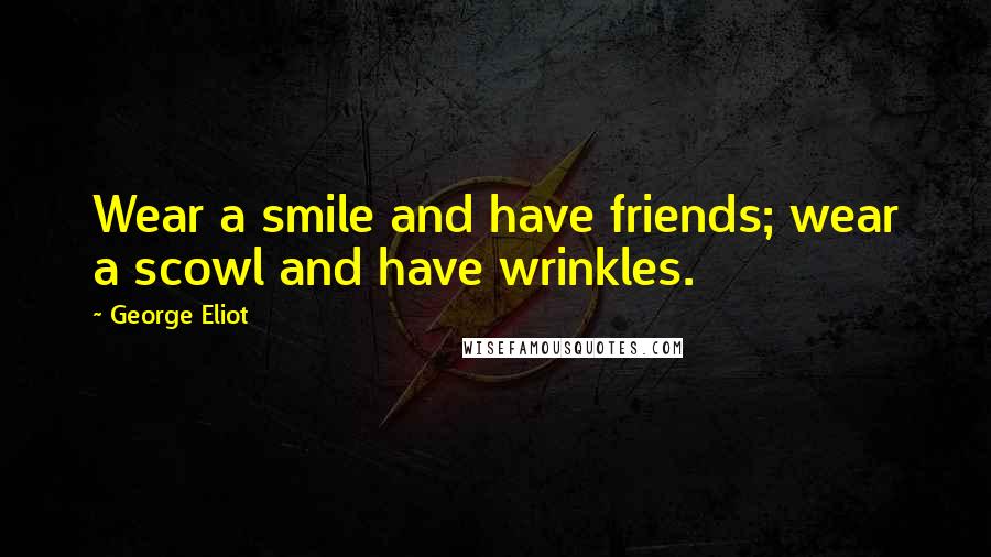George Eliot Quotes: Wear a smile and have friends; wear a scowl and have wrinkles.