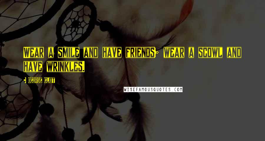 George Eliot Quotes: Wear a smile and have friends; wear a scowl and have wrinkles.