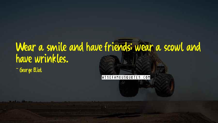 George Eliot Quotes: Wear a smile and have friends; wear a scowl and have wrinkles.