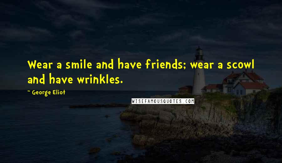 George Eliot Quotes: Wear a smile and have friends; wear a scowl and have wrinkles.