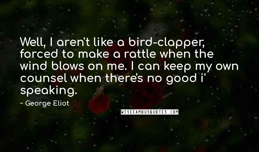 George Eliot Quotes: Well, I aren't like a bird-clapper, forced to make a rattle when the wind blows on me. I can keep my own counsel when there's no good i' speaking.