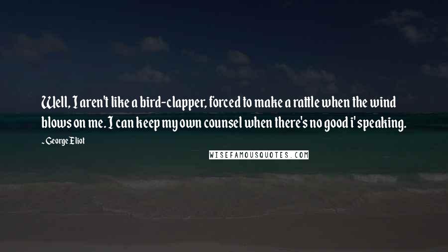 George Eliot Quotes: Well, I aren't like a bird-clapper, forced to make a rattle when the wind blows on me. I can keep my own counsel when there's no good i' speaking.