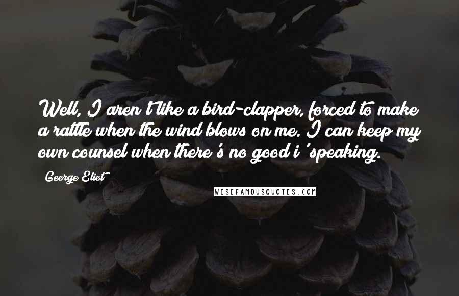 George Eliot Quotes: Well, I aren't like a bird-clapper, forced to make a rattle when the wind blows on me. I can keep my own counsel when there's no good i' speaking.