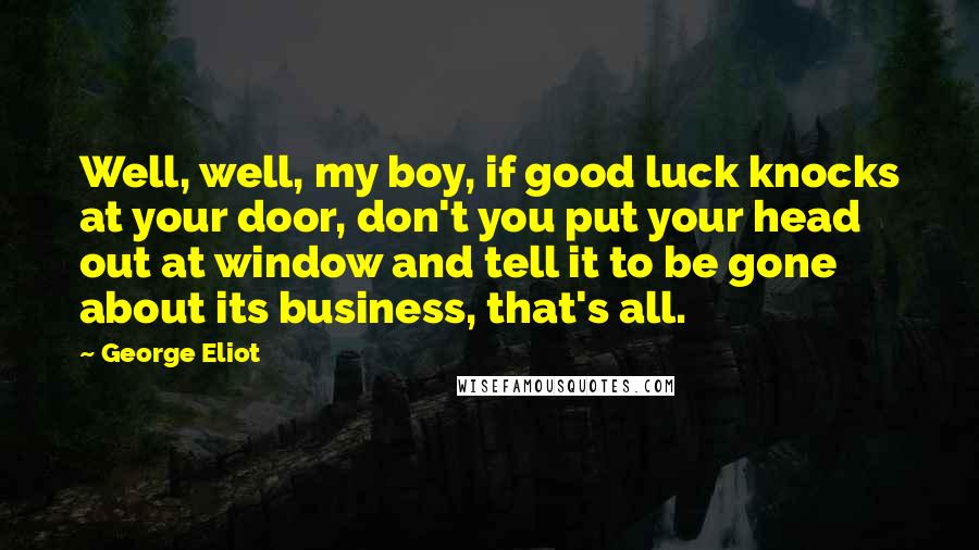 George Eliot Quotes: Well, well, my boy, if good luck knocks at your door, don't you put your head out at window and tell it to be gone about its business, that's all.