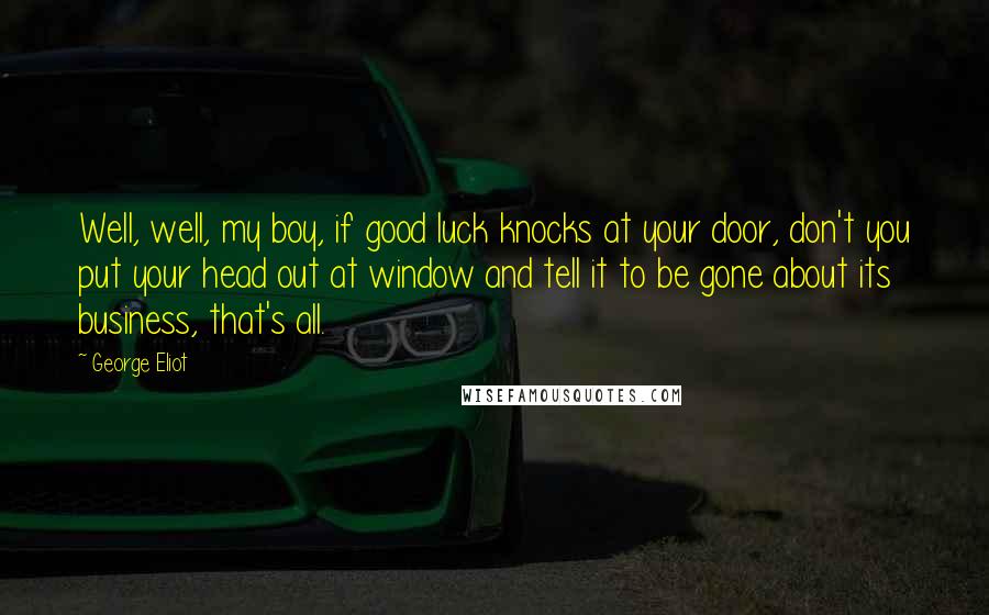 George Eliot Quotes: Well, well, my boy, if good luck knocks at your door, don't you put your head out at window and tell it to be gone about its business, that's all.