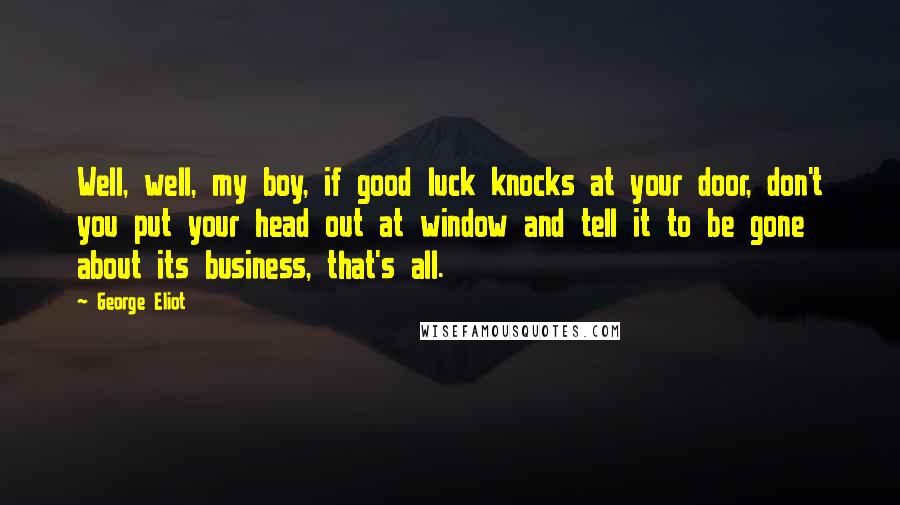 George Eliot Quotes: Well, well, my boy, if good luck knocks at your door, don't you put your head out at window and tell it to be gone about its business, that's all.