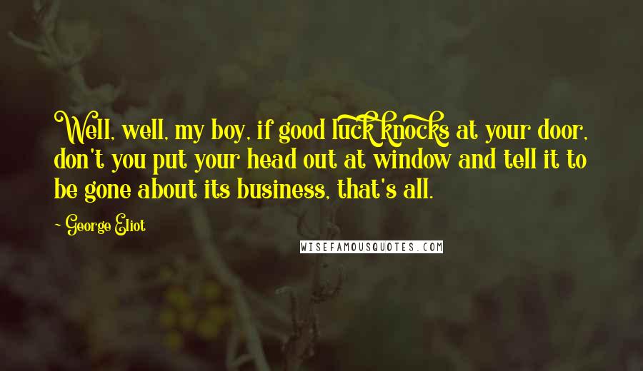 George Eliot Quotes: Well, well, my boy, if good luck knocks at your door, don't you put your head out at window and tell it to be gone about its business, that's all.
