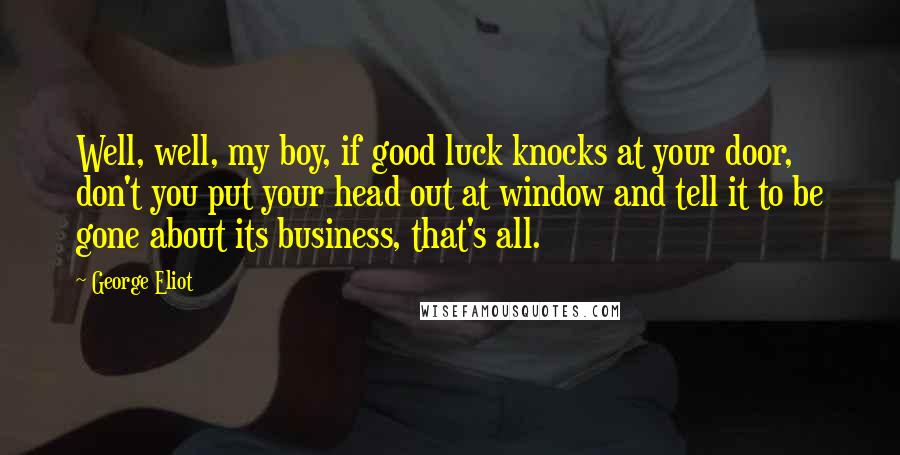George Eliot Quotes: Well, well, my boy, if good luck knocks at your door, don't you put your head out at window and tell it to be gone about its business, that's all.