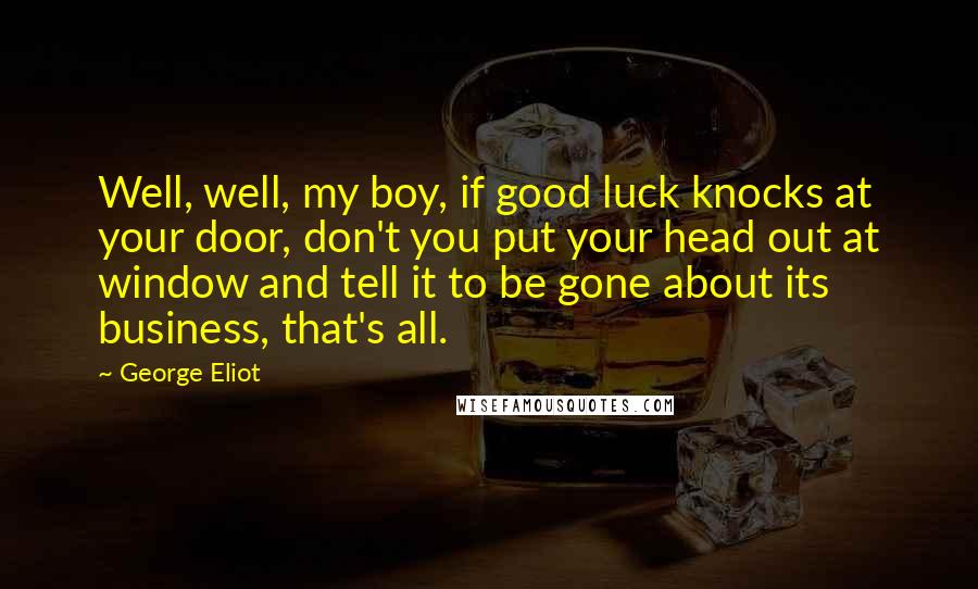 George Eliot Quotes: Well, well, my boy, if good luck knocks at your door, don't you put your head out at window and tell it to be gone about its business, that's all.