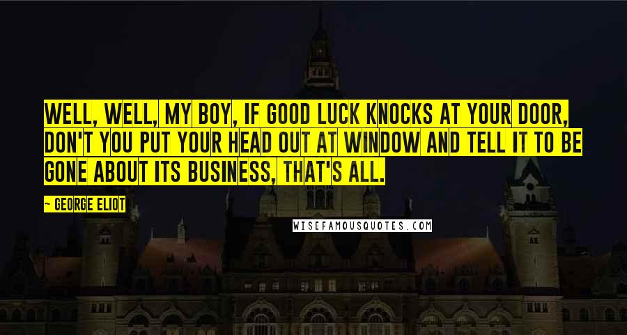 George Eliot Quotes: Well, well, my boy, if good luck knocks at your door, don't you put your head out at window and tell it to be gone about its business, that's all.