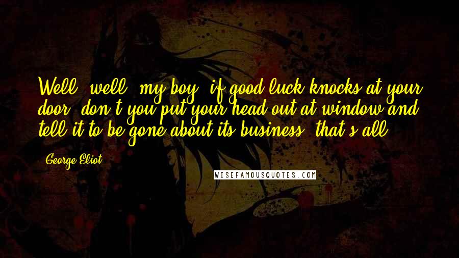 George Eliot Quotes: Well, well, my boy, if good luck knocks at your door, don't you put your head out at window and tell it to be gone about its business, that's all.